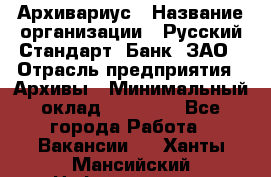 Архивариус › Название организации ­ Русский Стандарт, Банк, ЗАО › Отрасль предприятия ­ Архивы › Минимальный оклад ­ 13 000 - Все города Работа » Вакансии   . Ханты-Мансийский,Нефтеюганск г.